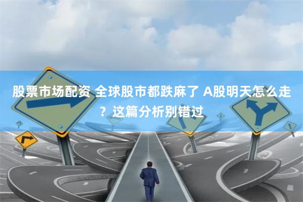 股票市场配资 全球股市都跌麻了 A股明天怎么走？这篇分析别错过