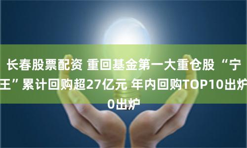 长春股票配资 重回基金第一大重仓股 “宁王”累计回购超27亿元 年内回购TOP10出炉