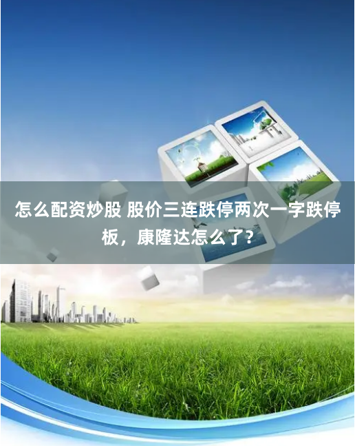 怎么配资炒股 股价三连跌停两次一字跌停板，康隆达怎么了？