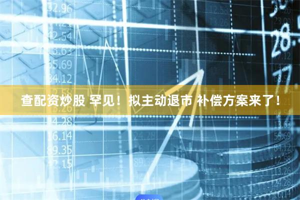 查配资炒股 罕见！拟主动退市 补偿方案来了！