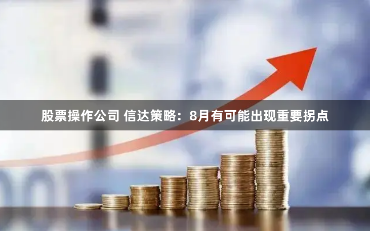 股票操作公司 信达策略：8月有可能出现重要拐点