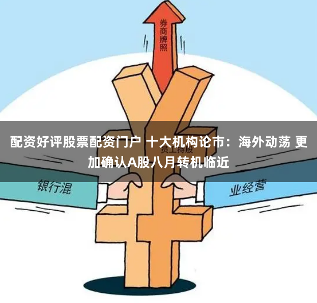 配资好评股票配资门户 十大机构论市：海外动荡 更加确认A股八月转机临近