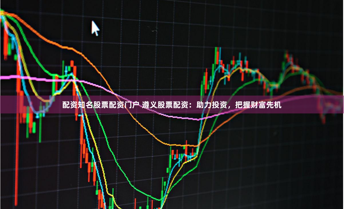 配资知名股票配资门户 遵义股票配资：助力投资，把握财富先机