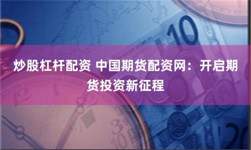 炒股杠杆配资 中国期货配资网：开启期货投资新征程