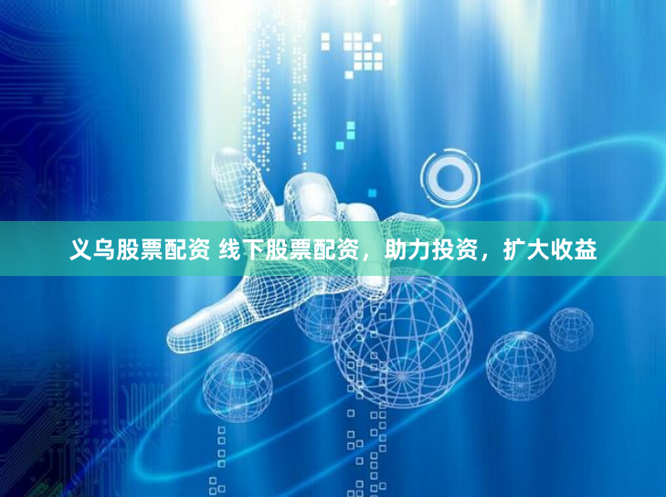 义乌股票配资 线下股票配资，助力投资，扩大收益