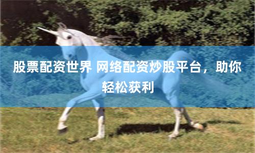 股票配资世界 网络配资炒股平台，助你轻松获利