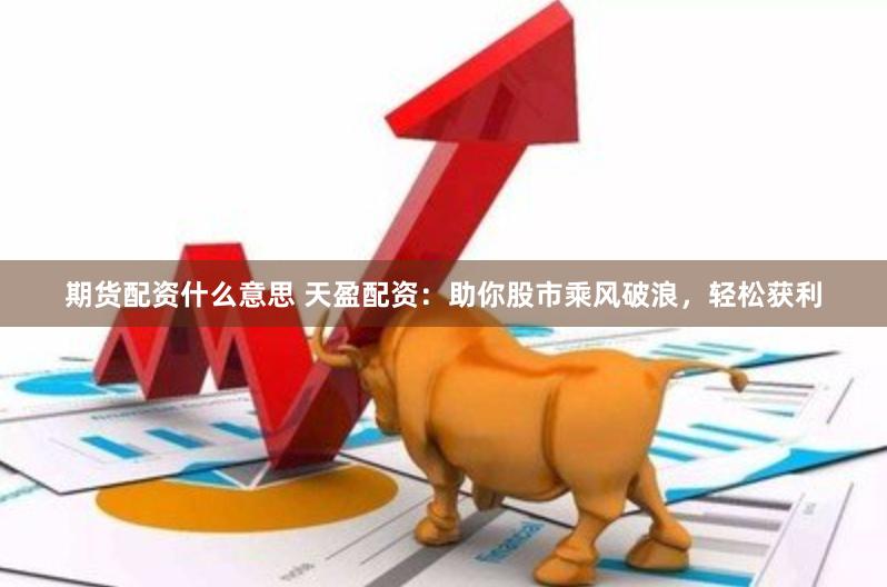 期货配资什么意思 天盈配资：助你股市乘风破浪，轻松获利