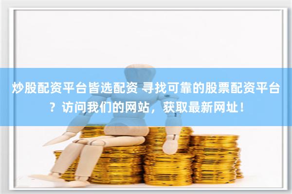 炒股配资平台皆选配资 寻找可靠的股票配资平台？访问我们的网站，获取最新网址！