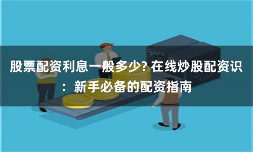 股票配资利息一般多少? 在线炒股配资识：新手必备的配资指南