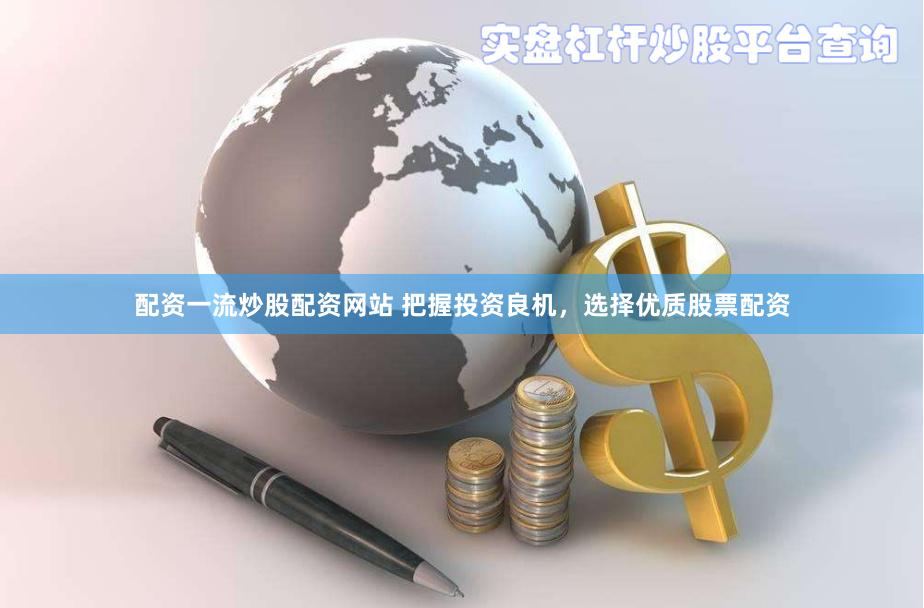 配资一流炒股配资网站 把握投资良机，选择优质股票配资