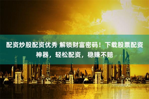 配资炒股配资优秀 解锁财富密码！下载股票配资神器，轻松配资，稳赚不赔