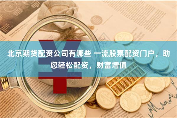 北京期货配资公司有哪些 一流股票配资门户，助您轻松配资，财富增值