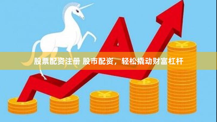 股票配资注册 股市配资，轻松撬动财富杠杆
