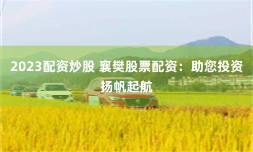 2023配资炒股 襄樊股票配资：助您投资扬帆起航