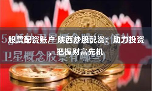 股票配资账户 陕西炒股配资：助力投资，把握财富先机