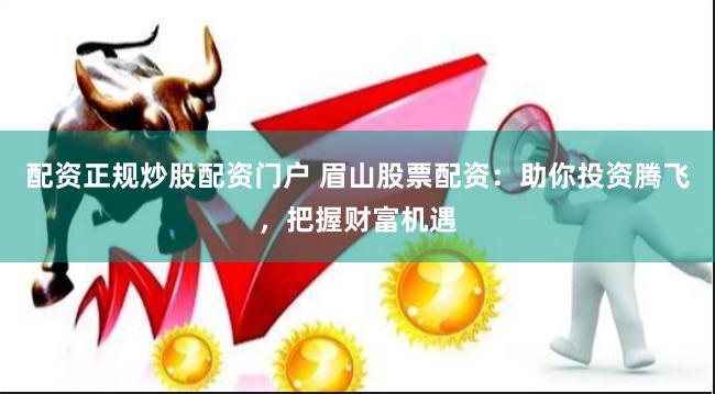配资正规炒股配资门户 眉山股票配资：助你投资腾飞，把握财富机遇