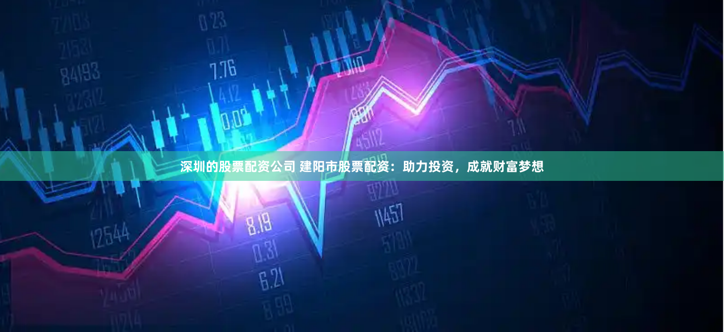 深圳的股票配资公司 建阳市股票配资：助力投资，成就财富梦想