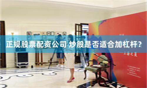 正规股票配资公司 炒股是否适合加杠杆？