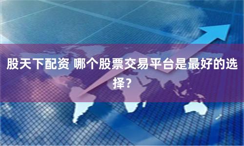 股天下配资 哪个股票交易平台是最好的选择？