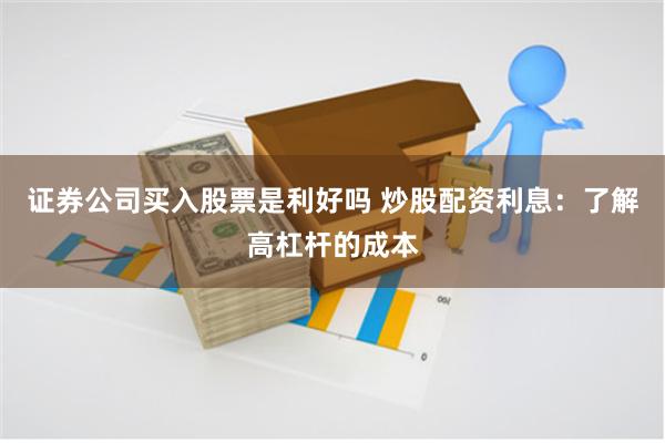 证券公司买入股票是利好吗 炒股配资利息：了解高杠杆的成本