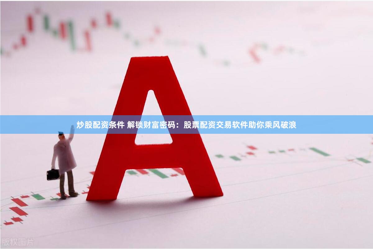 炒股配资条件 解锁财富密码：股票配资交易软件助你乘风破浪