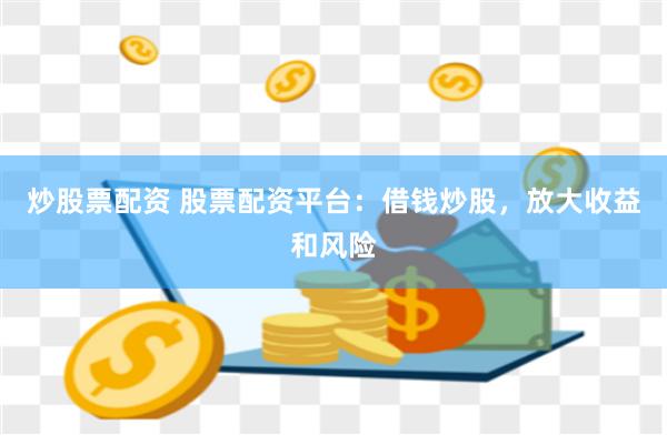 炒股票配资 股票配资平台：借钱炒股，放大收益和风险