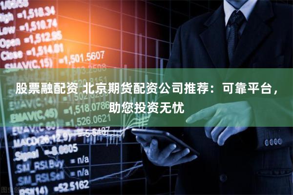 股票融配资 北京期货配资公司推荐：可靠平台，助您投资无忧