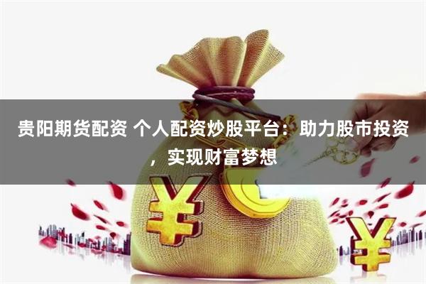 贵阳期货配资 个人配资炒股平台：助力股市投资，实现财富梦想