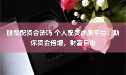 股票配资合法吗 个人配资炒股平台：助你资金倍增，财富自由