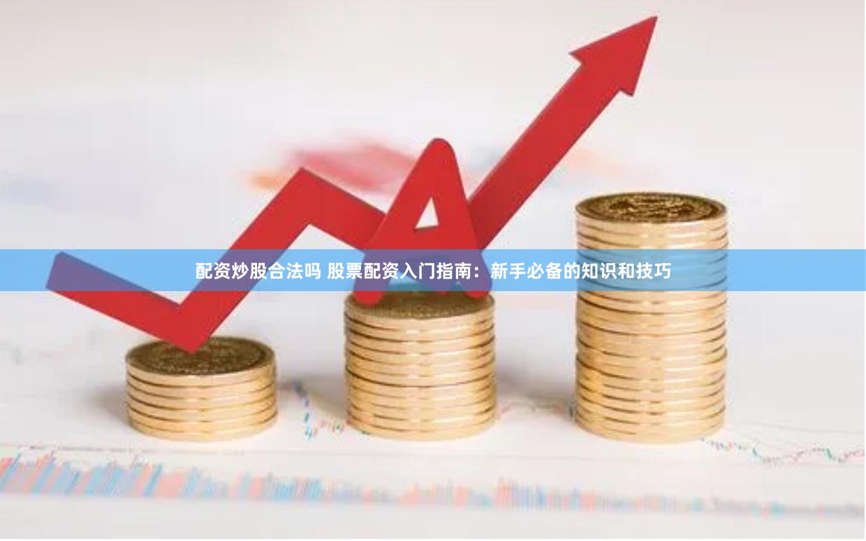 配资炒股合法吗 股票配资入门指南：新手必备的知识和技巧