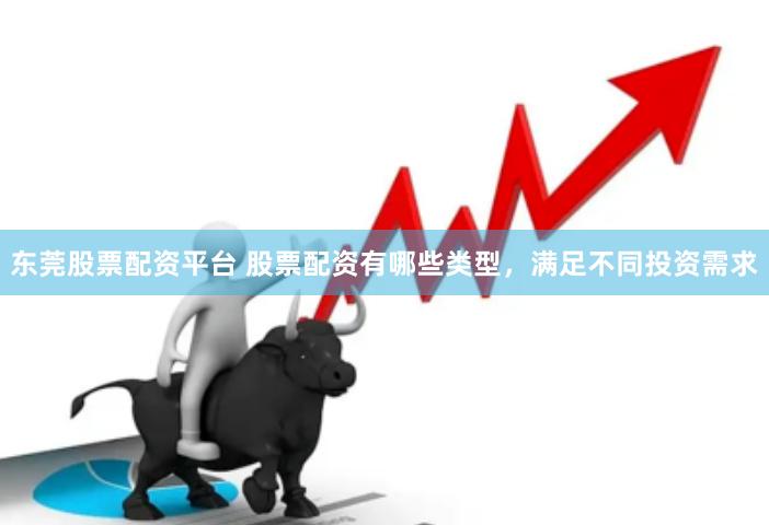 东莞股票配资平台 股票配资有哪些类型，满足不同投资需求