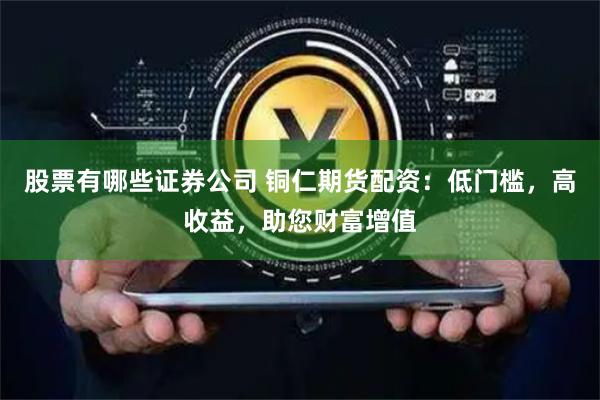股票有哪些证券公司 铜仁期货配资：低门槛，高收益，助您财富增值