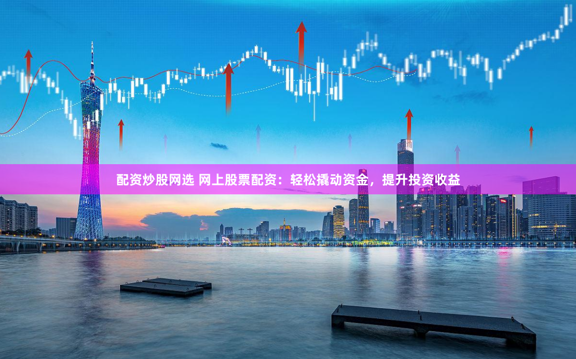 配资炒股网选 网上股票配资：轻松撬动资金，提升投资收益