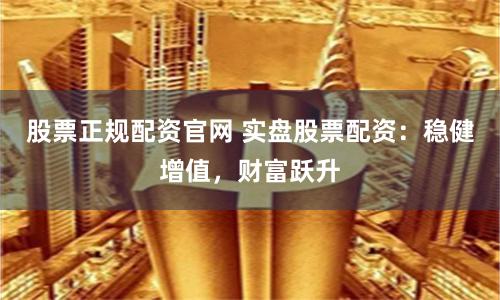 股票正规配资官网 实盘股票配资：稳健增值，财富跃升