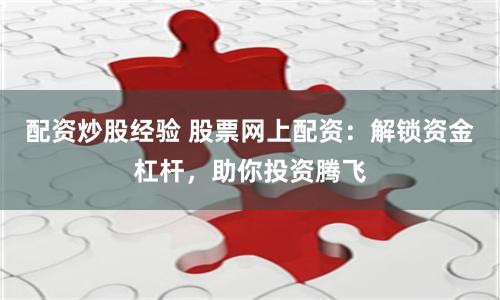 配资炒股经验 股票网上配资：解锁资金杠杆，助你投资腾飞