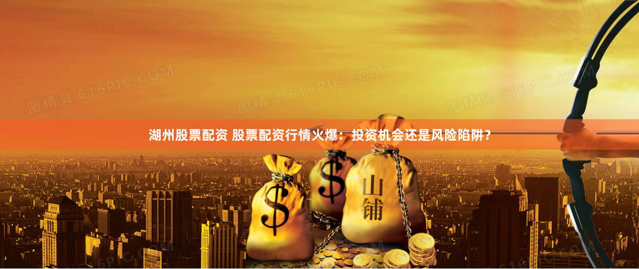 湖州股票配资 股票配资行情火爆：投资机会还是风险陷阱？