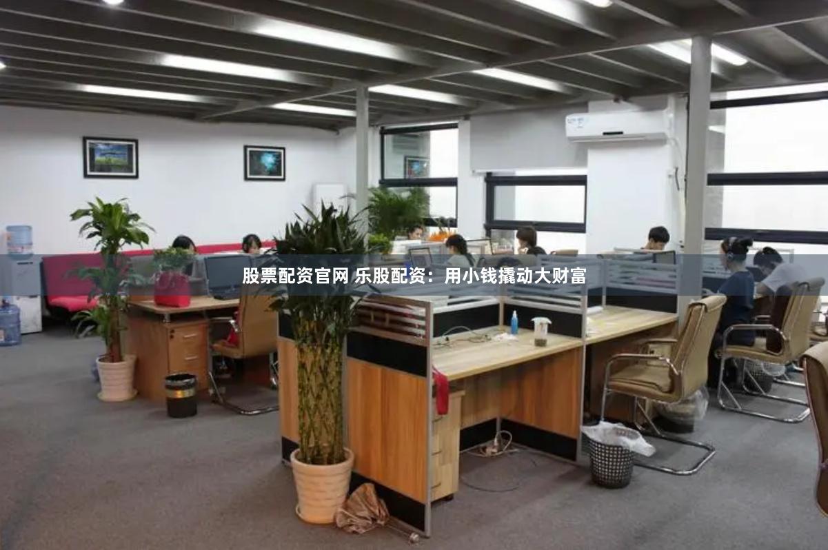 股票配资官网 乐股配资：用小钱撬动大财富