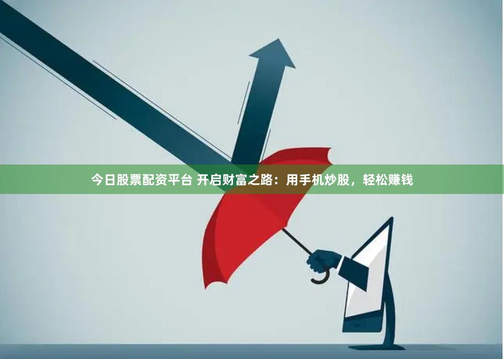 今日股票配资平台 开启财富之路：用手机炒股，轻松赚钱