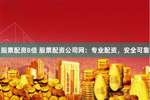 股票配资8倍 股票配资公司网：专业配资，安全可靠