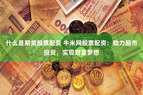 什么是期货股票配资 牛米网股票配资：助力股市投资，实现财富梦想