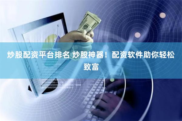 炒股配资平台排名 炒股神器！配资软件助你轻松致富