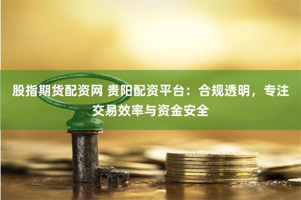 股指期货配资网 贵阳配资平台：合规透明，专注交易效率与资金安全