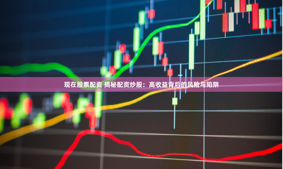 现在股票配资 揭秘配资炒股：高收益背后的风险与陷阱
