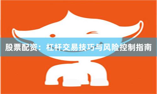 股票配资：杠杆交易技巧与风险控制指南