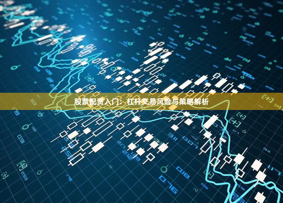 股票配资入门：杠杆交易风险与策略解析