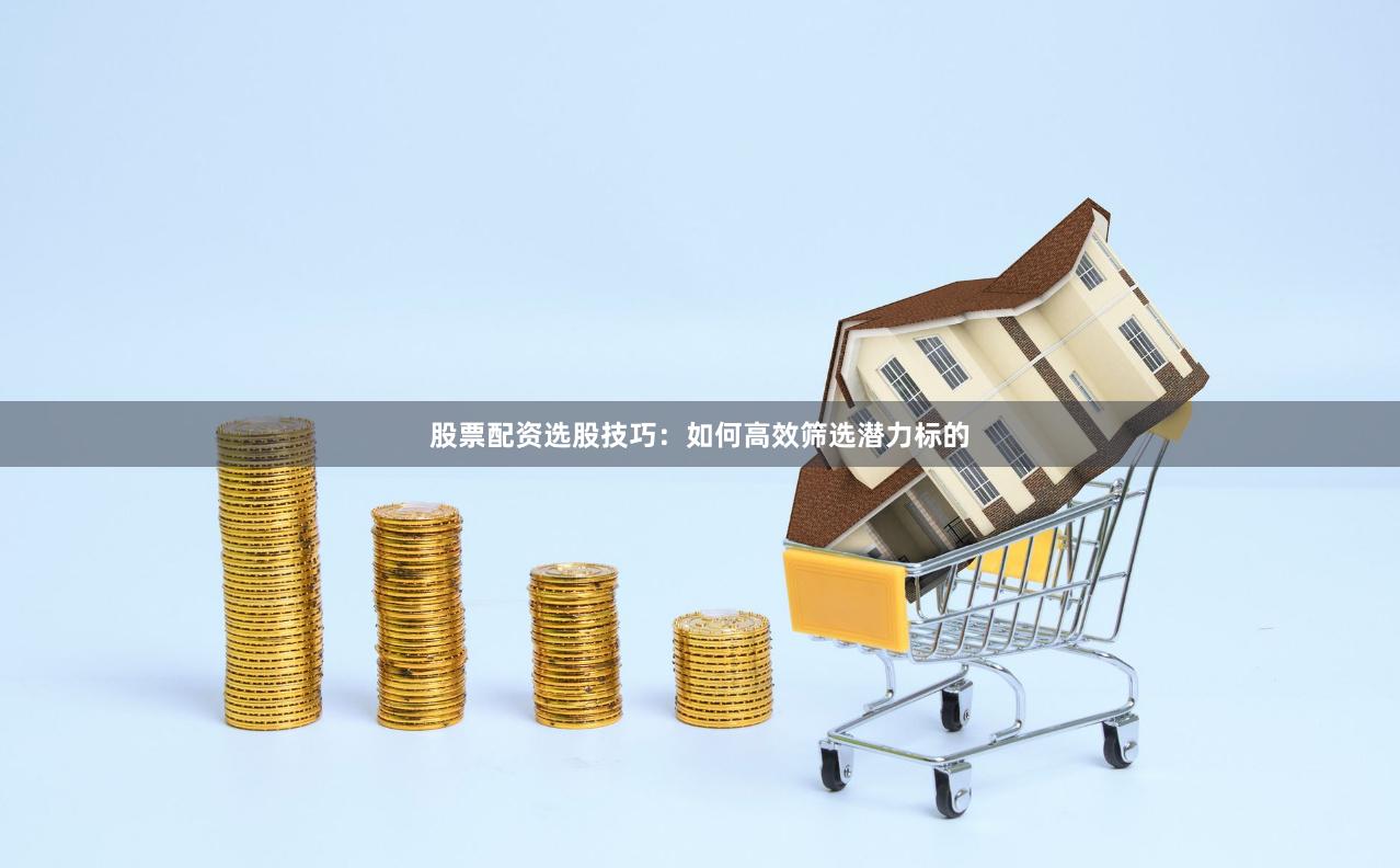 股票配资选股技巧：如何高效筛选潜力标的