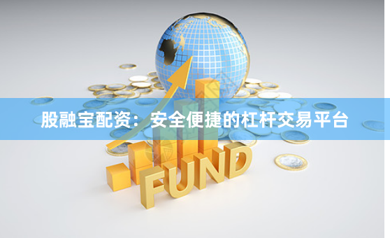 股融宝配资：安全便捷的杠杆交易平台