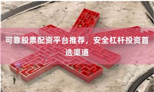 可靠股票配资平台推荐，安全杠杆投资首选渠道