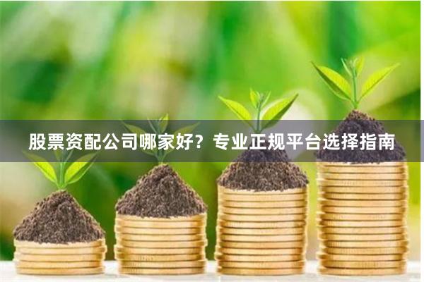 股票资配公司哪家好？专业正规平台选择指南