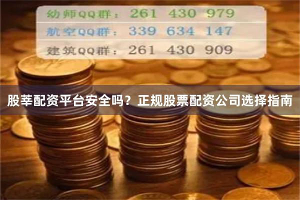 股莘配资平台安全吗？正规股票配资公司选择指南